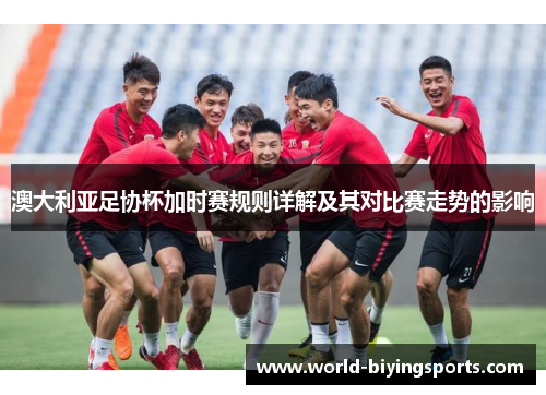 澳大利亚足协杯加时赛规则详解及其对比赛走势的影响 澳大利亚足协杯加时赛规则详解及其对比赛走势的影响