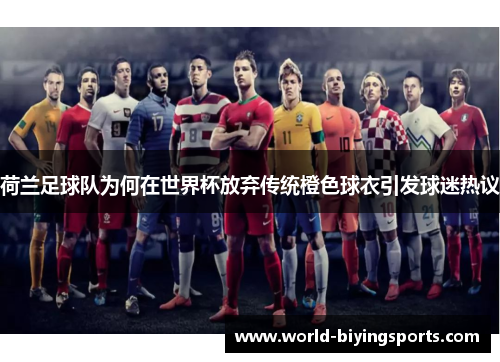 荷兰足球队为何在世界杯放弃传统橙色球衣引发球迷热议 荷兰足球队为何在世界杯放弃传统橙色球衣引发球迷热议