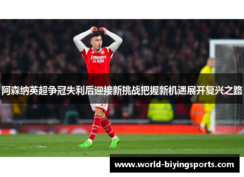 阿森纳英超争冠失利后迎接新挑战把握新机遇展开复兴之路