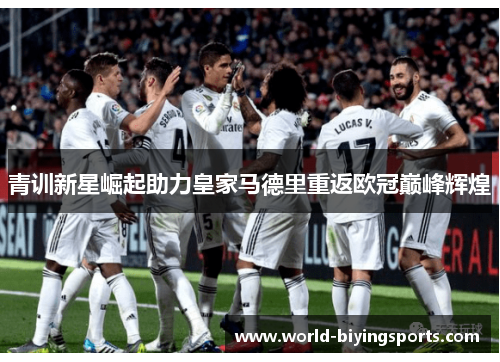 青训新星崛起助力皇家马德里重返欧冠巅峰辉煌 青训新星崛起助力皇家马德里重返欧冠巅峰辉煌