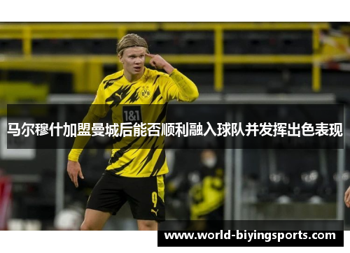 马尔穆什加盟曼城后能否顺利融入球队并发挥出色表现 马尔穆什加盟曼城后能否顺利融入球队并发挥出色表现