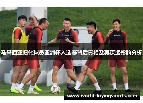 马来西亚归化球员亚洲杯入选赛背后真相及其深远影响分析