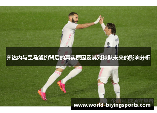 齐达内与皇马解约背后的真实原因及其对球队未来的影响分析